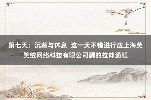 第七天:沉着与休息 这一天不错进行应上海芙笑绒网络科技有限公司酬的拉伸通顺