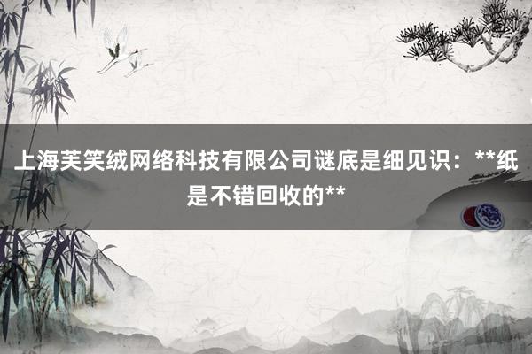 上海芙笑绒网络科技有限公司谜底是细见识：**纸是不错回收的**